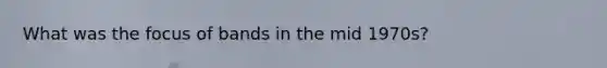 What was the focus of bands in the mid 1970s?
