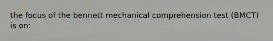 the focus of the bennett mechanical comprehension test (BMCT) is on: