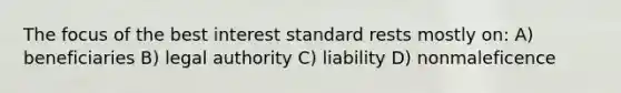 The focus of the best interest standard rests mostly on: A) beneficiaries B) legal authority C) liability D) nonmaleficence