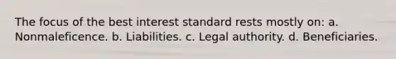 The focus of the best interest standard rests mostly on:​ a.​ Nonmaleficence. b.​ Liabilities. c. ​Legal authority. d. Beneficiaries.