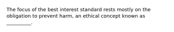 The focus of the best interest standard rests mostly on the obligation to prevent harm, an ethical concept known as __________.