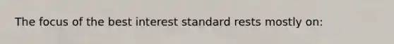 The focus of the best interest standard rests mostly on: