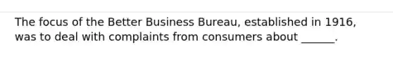 The focus of the Better Business Bureau, established in 1916, was to deal with complaints from consumers about ______.