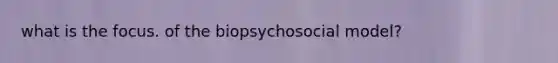 what is the focus. of the biopsychosocial model?