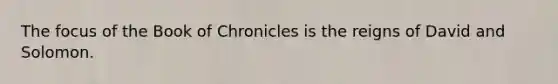 The focus of the Book of Chronicles is the reigns of David and Solomon.