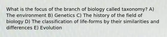 What is the focus of the branch of biology called taxonomy? A) The environment B) Genetics C) The history of the field of biology D) The classification of life-forms by their similarities and differences E) Evolution