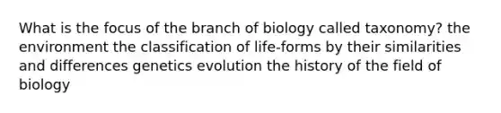 What is the focus of the branch of biology called taxonomy? the environment the classification of life-forms by their similarities and differences genetics evolution the history of the field of biology