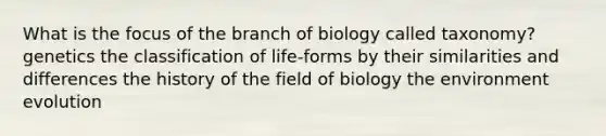 What is the focus of the branch of biology called taxonomy? genetics the classification of life-forms by their similarities and differences the history of the field of biology the environment evolution