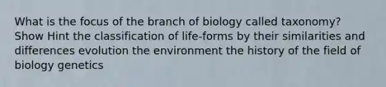 What is the focus of the branch of biology called taxonomy? Show Hint the classification of life-forms by their similarities and differences evolution the environment the history of the field of biology genetics