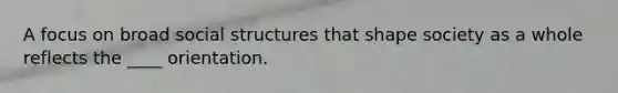 A focus on broad social structures that shape society as a whole reflects the ____ orientation.