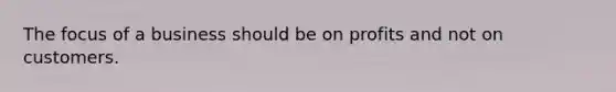 The focus of a business should be on profits and not on customers.