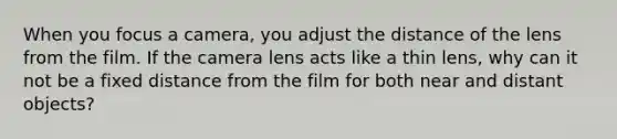 When you focus a camera, you adjust the distance of the lens from the film. If the camera lens acts like a thin lens, why can it not be a fixed distance from the film for both near and distant objects?