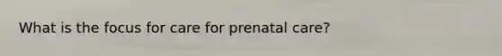 What is the focus for care for prenatal care?