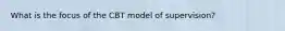 What is the focus of the CBT model of supervision?