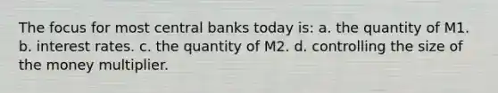 The focus for most central banks today is: a. the quantity of M1. b. interest rates. c. the quantity of M2. d. controlling the size of the money multiplier.