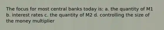 The focus for most central banks today is: a. the quantity of M1 b. interest rates c. the quantity of M2 d. controlling the size of the money multiplier