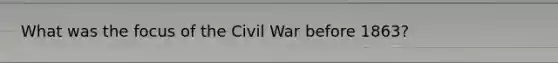 What was the focus of the Civil War before 1863?