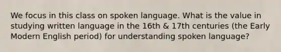 We focus in this class on spoken language. What is the value in studying written language in the 16th & 17th centuries (the Early Modern English period) for understanding spoken language?