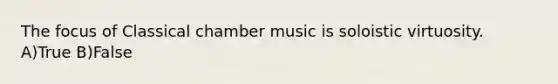 The focus of Classical chamber music is soloistic virtuosity. A)True B)False