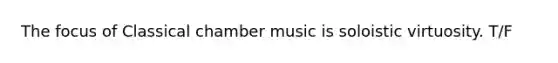 The focus of Classical chamber music is soloistic virtuosity. T/F