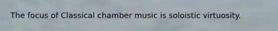 The focus of Classical chamber music is soloistic virtuosity.