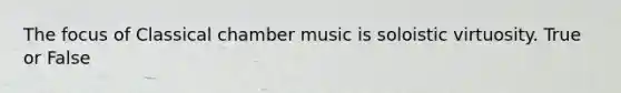 The focus of Classical chamber music is soloistic virtuosity. True or False