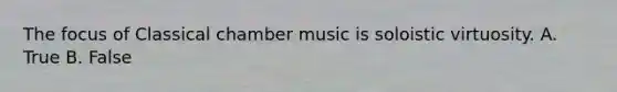 The focus of Classical chamber music is soloistic virtuosity. A. True B. False