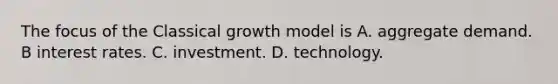 The focus of the Classical growth model is A. aggregate demand. B interest rates. C. investment. D. technology.