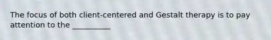 The focus of both client-centered and Gestalt therapy is to pay attention to the __________