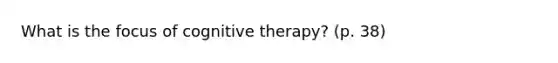 What is the focus of cognitive therapy? (p. 38)