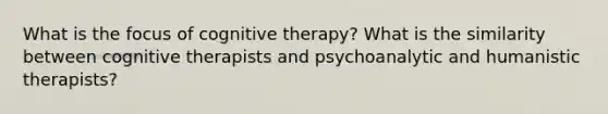 What is the focus of cognitive therapy? What is the similarity between cognitive therapists and psychoanalytic and humanistic therapists?