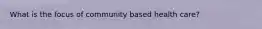 What is the focus of community based health care?