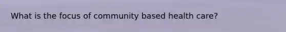 What is the focus of community based health care?