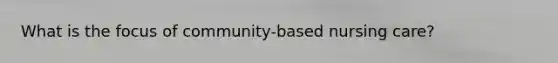 What is the focus of community-based nursing care?