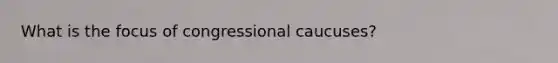 What is the focus of congressional caucuses?