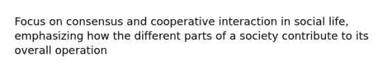 Focus on consensus and cooperative interaction in social life, emphasizing how the different parts of a society contribute to its overall operation