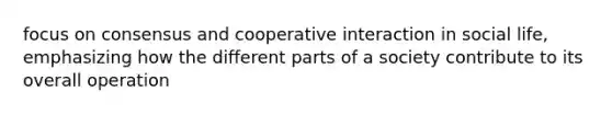 focus on consensus and cooperative interaction in social life, emphasizing how the different parts of a society contribute to its overall operation