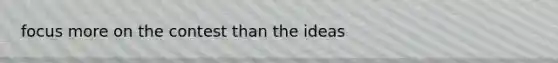 focus more on the contest than the ideas