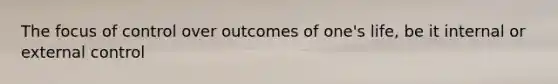 The focus of control over outcomes of one's life, be it internal or external control