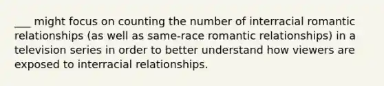 ___ might focus on counting the number of interracial romantic relationships (as well as same-race romantic relationships) in a television series in order to better understand how viewers are exposed to interracial relationships.