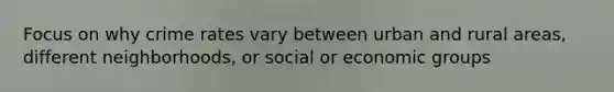 Focus on why crime rates vary between urban and rural areas, different neighborhoods, or social or economic groups