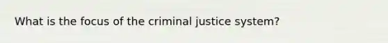 What is the focus of <a href='https://www.questionai.com/knowledge/kuANd41CrG-the-criminal-justice-system' class='anchor-knowledge'>the criminal justice system</a>?