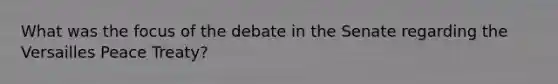 What was the focus of the debate in the Senate regarding the Versailles Peace Treaty?