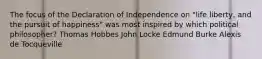 The focus of the Declaration of Independence on "life liberty, and the pursuit of happiness" was most inspired by which political philosopher? Thomas Hobbes John Locke Edmund Burke Alexis de Tocqueville