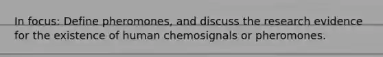 In focus: Define pheromones, and discuss the research evidence for the existence of human chemosignals or pheromones.