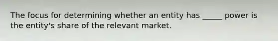 The focus for determining whether an entity has _____ power is the entity's share of the relevant market.