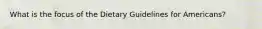 What is the focus of the Dietary Guidelines for Americans?