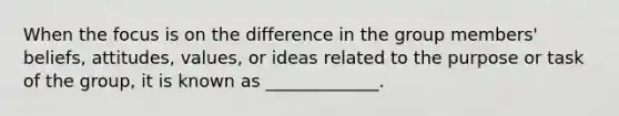 When the focus is on the difference in the group members' beliefs, attitudes, values, or ideas related to the purpose or task of the group, it is known as _____________.