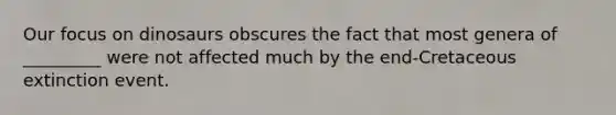 Our focus on dinosaurs obscures the fact that most genera of _________ were not affected much by the end-Cretaceous extinction event.