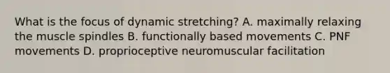 What is the focus of dynamic stretching? A. maximally relaxing the muscle spindles B. functionally based movements C. PNF movements D. proprioceptive neuromuscular facilitation